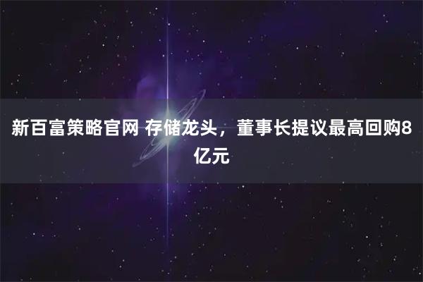 新百富策略官网 存储龙头，董事长提议最高回购8亿元