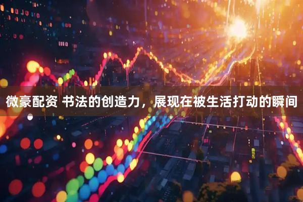 微豪配资 书法的创造力，展现在被生活打动的瞬间