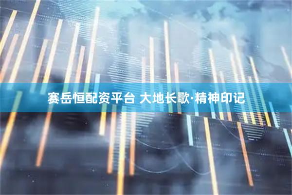 赛岳恒配资平台 大地长歌·精神印记